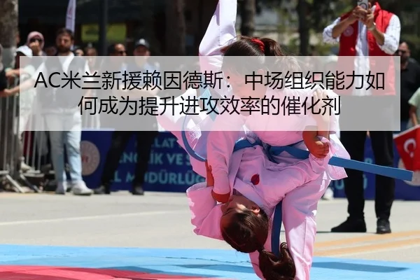 AC米兰新援赖因德斯：中场组织能力如何成为提升进攻效率的催化剂